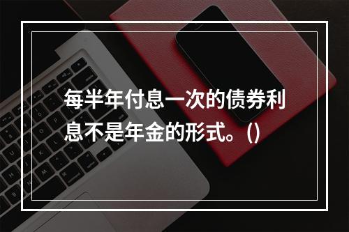 每半年付息一次的债券利息不是年金的形式。()