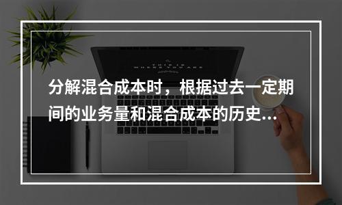 分解混合成本时，根据过去一定期间的业务量和混合成本的历史资料