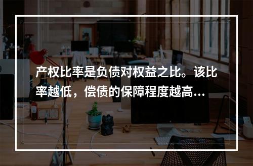 产权比率是负债对权益之比。该比率越低，偿债的保障程度越高，所