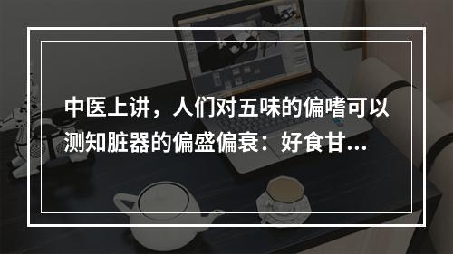 中医上讲，人们对五味的偏嗜可以测知脏器的偏盛偏衰：好食甘者脾