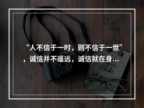 “人不信于一时，则不信于一世”，诚信并不遥远，诚信就在身边，