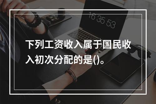 下列工资收入属于国民收入初次分配的是()。