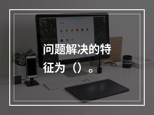 问题解决的特征为（）。