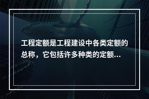 工程定额是工程建设中各类定额的总称，它包括许多种类的定额，按