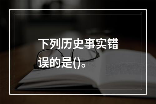 下列历史事实错误的是()。