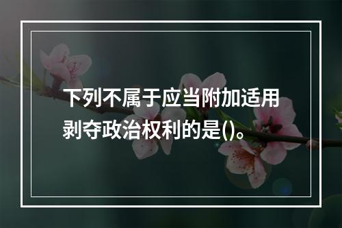 下列不属于应当附加适用剥夺政治权利的是()。