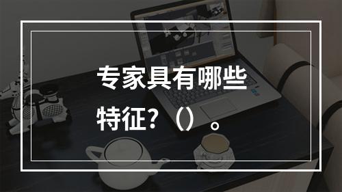 专家具有哪些特征?（）。