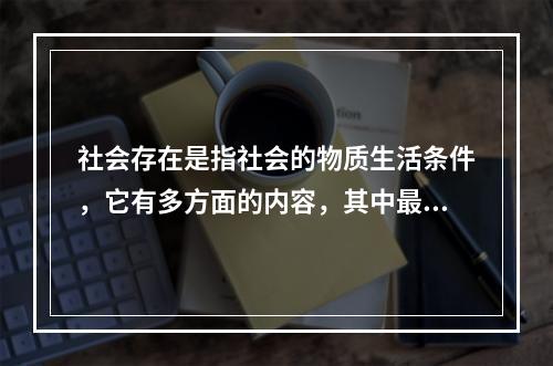 社会存在是指社会的物质生活条件，它有多方面的内容，其中最能集