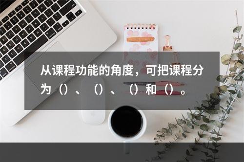 从课程功能的角度，可把课程分为（）、（）、（）和（）。