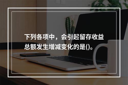 下列各项中，会引起留存收益总额发生增减变化的是()。