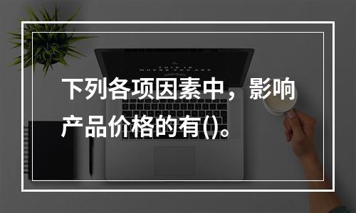 下列各项因素中，影响产品价格的有()。