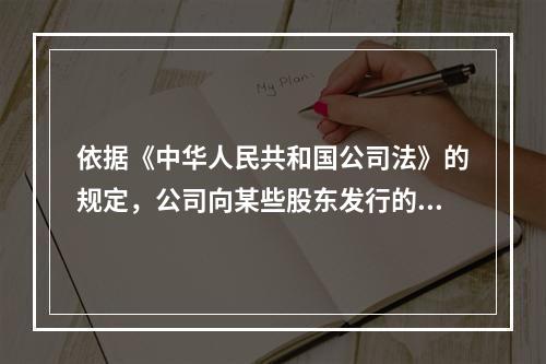 依据《中华人民共和国公司法》的规定，公司向某些股东发行的股票