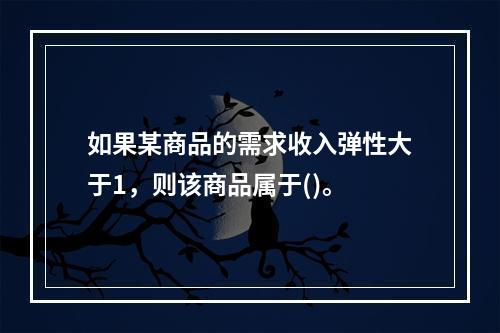 如果某商品的需求收入弹性大于1，则该商品属于()。