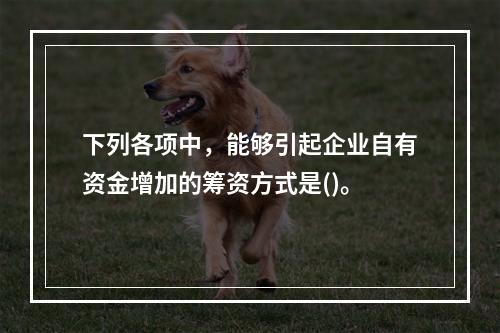 下列各项中，能够引起企业自有资金增加的筹资方式是()。