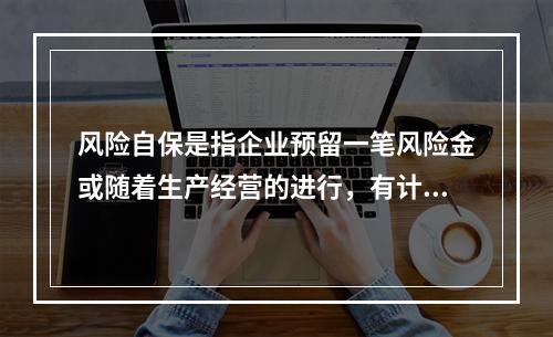 风险自保是指企业预留一笔风险金或随着生产经营的进行，有计划地