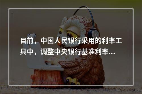 目前，中国人民银行采用的利率工具中，调整中央银行基准利率包括