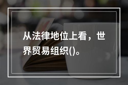 从法律地位上看，世界贸易组织()。