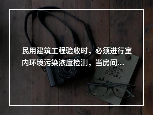 民用建筑工程验收时，必须进行室内环境污染浓度检测，当房间的使