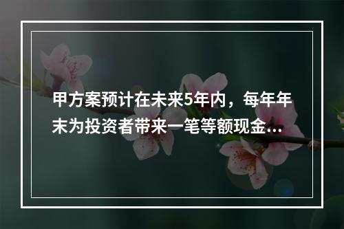 甲方案预计在未来5年内，每年年末为投资者带来一笔等额现金流入