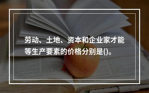 劳动、土地、资本和企业家才能等生产要素的价格分别是()。