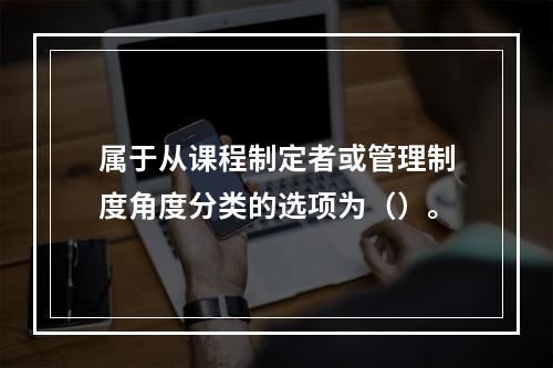 属于从课程制定者或管理制度角度分类的选项为（）。