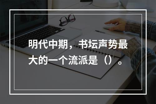 明代中期，书坛声势最大的一个流派是（）。