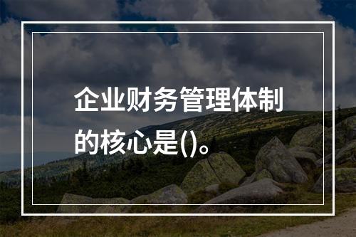 企业财务管理体制的核心是()。