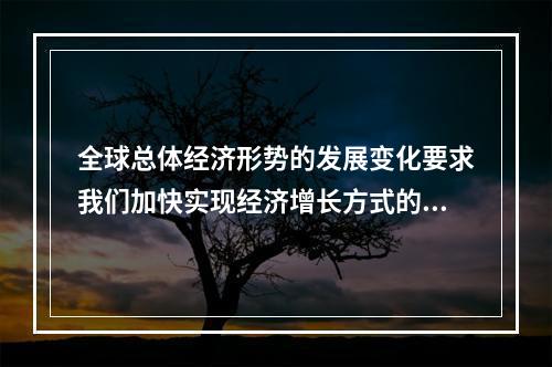 全球总体经济形势的发展变化要求我们加快实现经济增长方式的转变