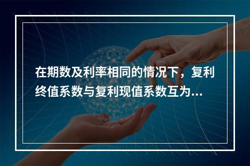 在期数及利率相同的情况下，复利终值系数与复利现值系数互为倒数