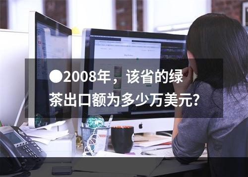 ●2008年，该省的绿茶出口额为多少万美元？