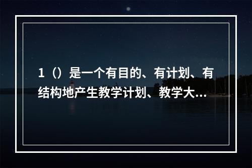 1（）是一个有目的、有计划、有结构地产生教学计划、教学大纲以