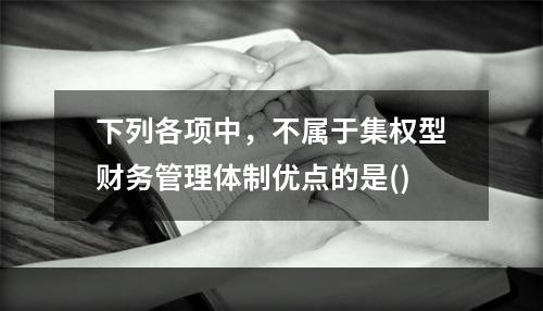 下列各项中，不属于集权型财务管理体制优点的是()