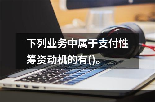 下列业务中属于支付性筹资动机的有()。