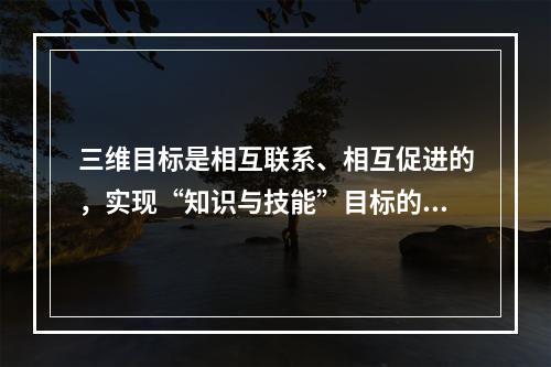 三维目标是相互联系、相互促进的，实现“知识与技能”目标的载体