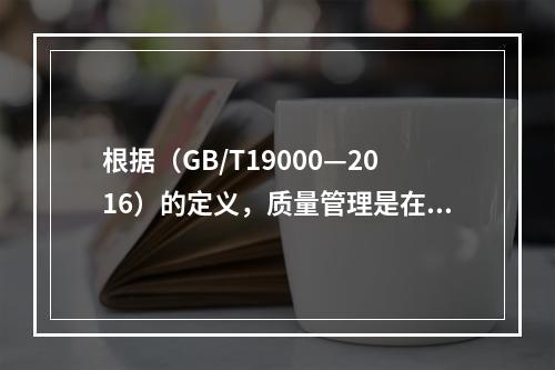 根据（GB/T19000—2016）的定义，质量管理是在质量