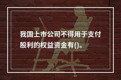 我国上市公司不得用于支付股利的权益资金有()。