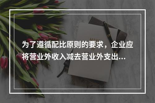 为了遵循配比原则的要求，企业应将营业外收入减去营业外支出进而