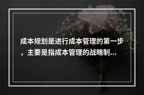 成本规划是进行成本管理的第一步，主要是指成本管理的战略制定。