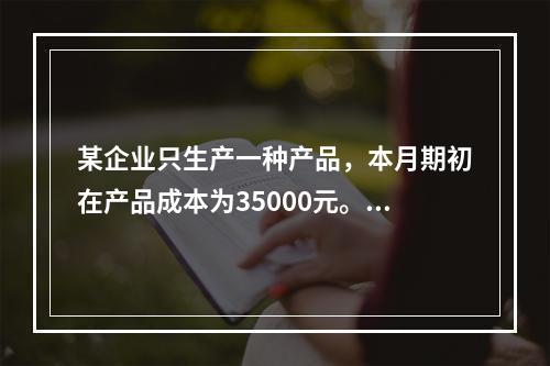 某企业只生产一种产品，本月期初在产品成本为35000元。本月