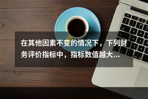 在其他因素不变的情况下，下列财务评价指标中，指标数值越大表明