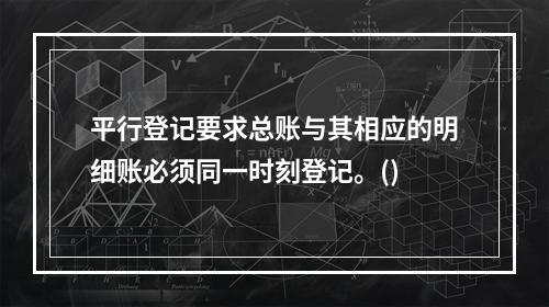 平行登记要求总账与其相应的明细账必须同一时刻登记。()