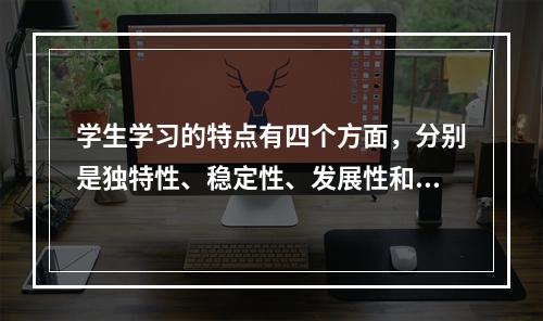 学生学习的特点有四个方面，分别是独特性、稳定性、发展性和（）