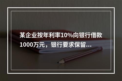 某企业按年利率10%向银行借款1000万元，银行要求保留15