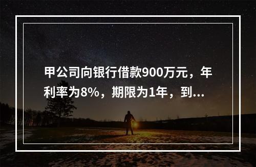 甲公司向银行借款900万元，年利率为8%，期限为1年，到期还