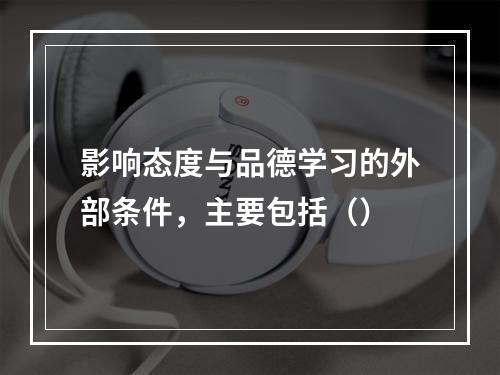 影响态度与品德学习的外部条件，主要包括（）