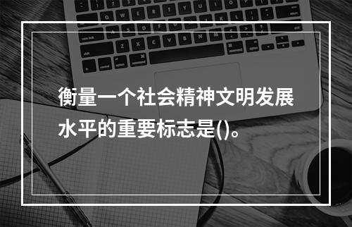 衡量一个社会精神文明发展水平的重要标志是()。