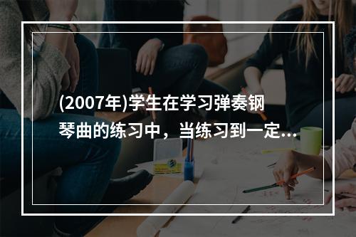 (2007年)学生在学习弹奏钢琴曲的练习中，当练习到一定阶段