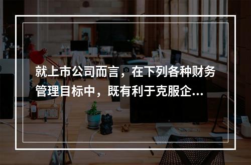 就上市公司而言，在下列各种财务管理目标中，既有利于克服企业短