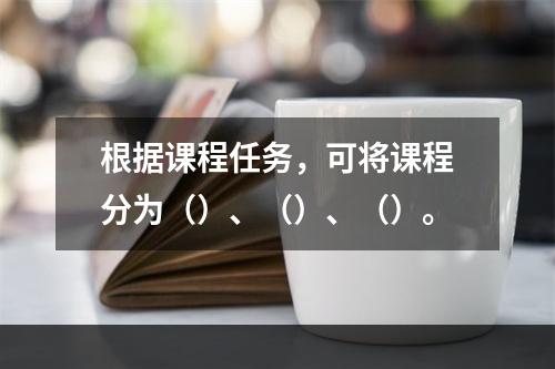 根据课程任务，可将课程分为（）、（）、（）。