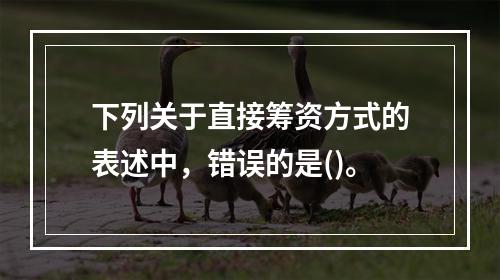 下列关于直接筹资方式的表述中，错误的是()。